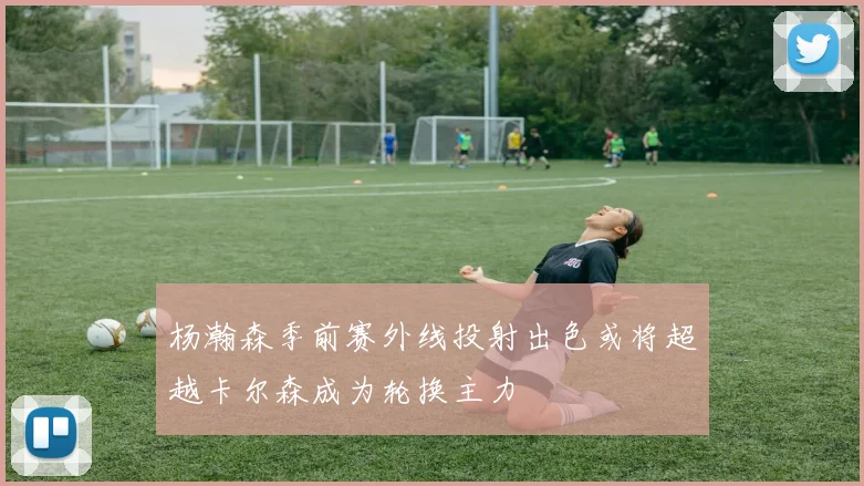 杨瀚森季前赛外线投射出色或将超越卡尔森成为轮换主力