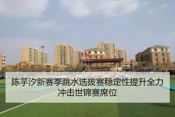 陈芋汐新赛季跳水选拔赛稳定性提升全力冲击世锦赛席位